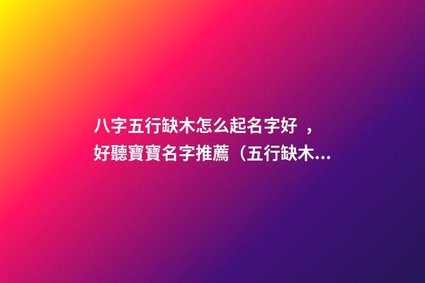 八字五行缺木怎么起名字好，好聽寶寶名字推薦（五行缺木如何起名字）